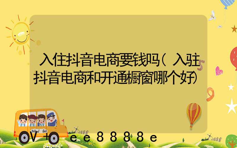 入住抖音电商要钱吗(入驻抖音电商和开通橱窗哪个好)