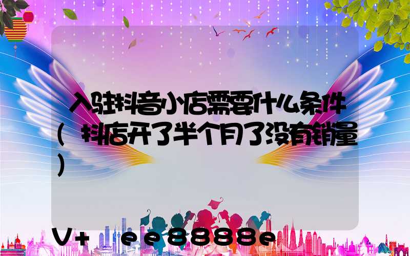 入驻抖音小店需要什么条件(抖店开了半个月了没有销量)