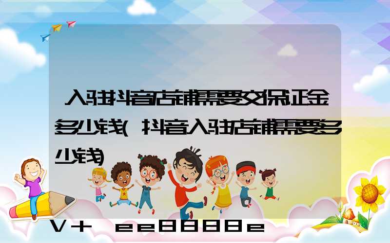 入驻抖音店铺需要交保证金多少钱(抖音入驻店铺需要多少钱)