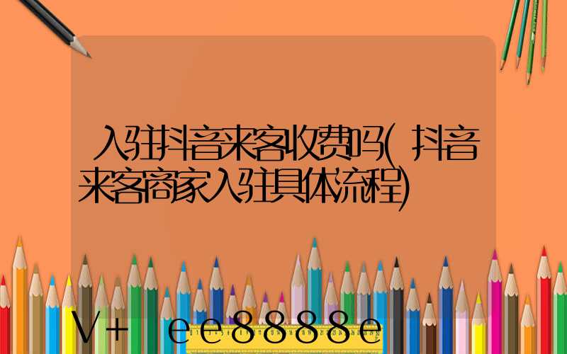 入驻抖音来客收费吗(抖音来客商家入驻具体流程)