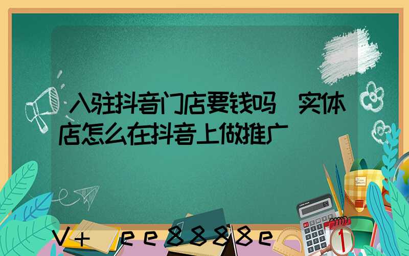 入驻抖音门店要钱吗(实体店怎么在抖音上做推广)