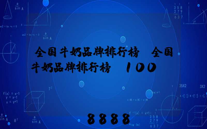 全国牛奶品牌排行榜(全国牛奶品牌排行榜前100)