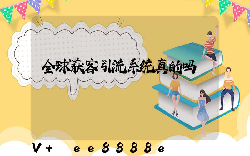 全球获客引流系统真的吗