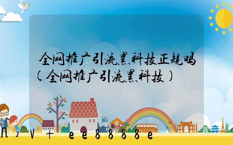 全网推广引流黑科技正规吗(全网推广引流黑科技)