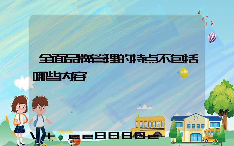 全面品牌管理的特点不包括哪些内容