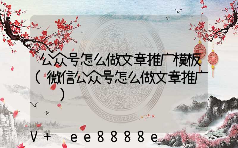 公众号怎么做文章推广模板(微信公众号怎么做文章推广赚钱)