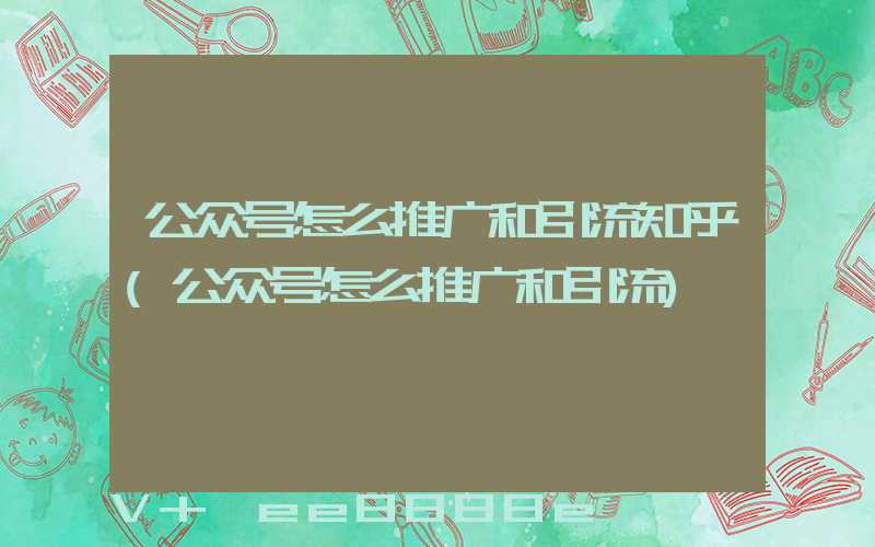 公众号怎么推广和引流知乎(公众号怎么推广和引流)