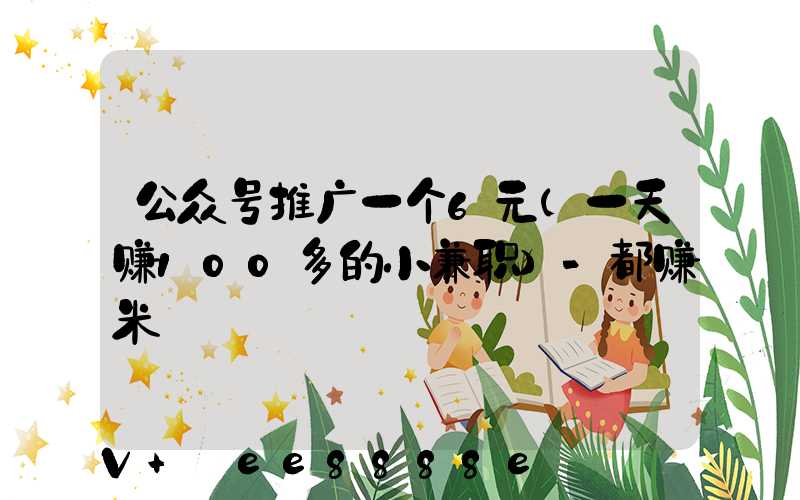 公众号推广一个6元(一天赚100多的小兼职)-都赚米