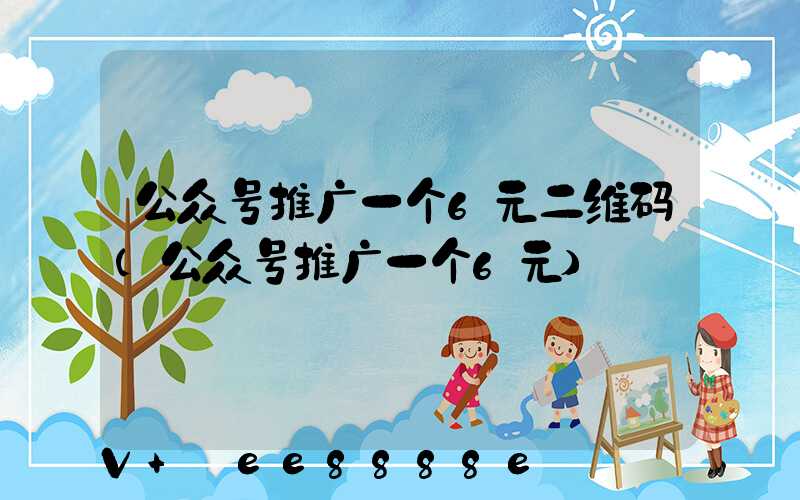 公众号推广一个6元二维码(公众号推广一个6元)
