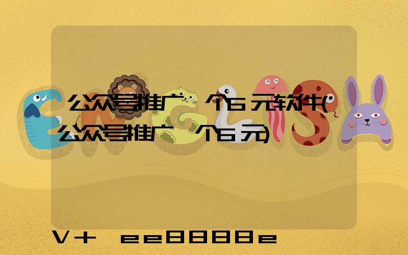 公众号推广一个6元软件(公众号推广一个6元)
