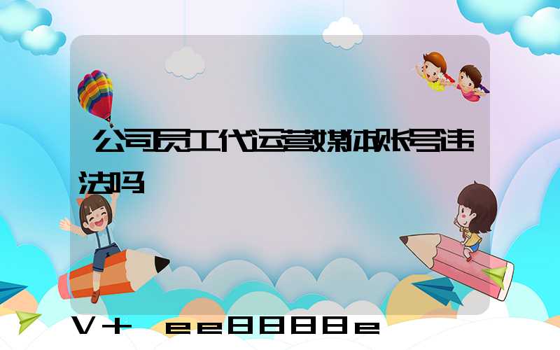 公司员工代运营媒体账号违法吗