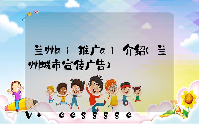 兰州ai推广ai介绍(兰州城市宣传广告)