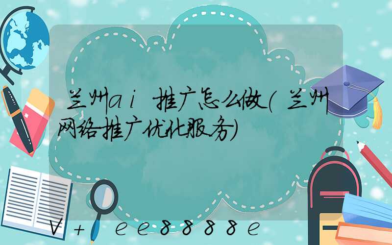 兰州ai推广怎么做(兰州网络推广优化服务)