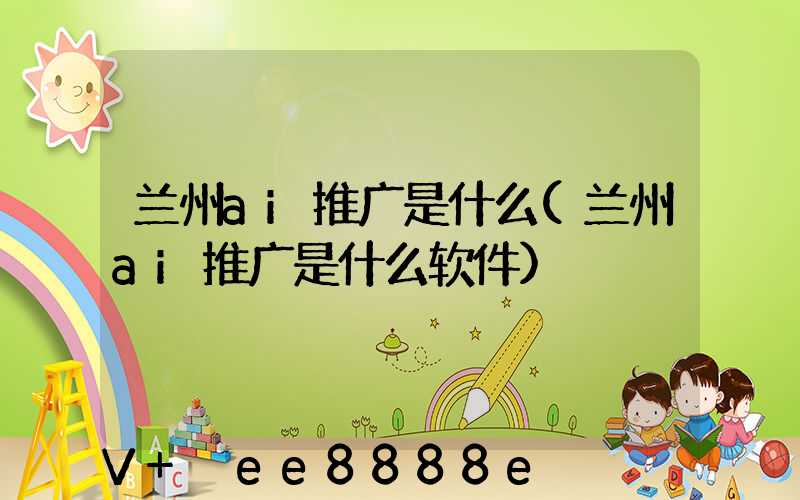 兰州ai推广是什么(兰州ai推广是什么软件)