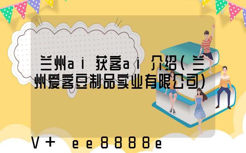 兰州ai获客ai介绍(兰州爱客豆制品实业有限公司)