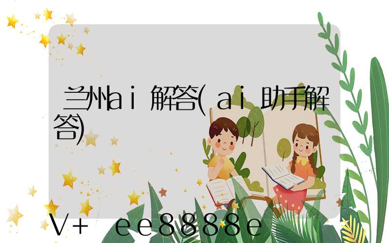 兰州ai解答(ai助手解答)