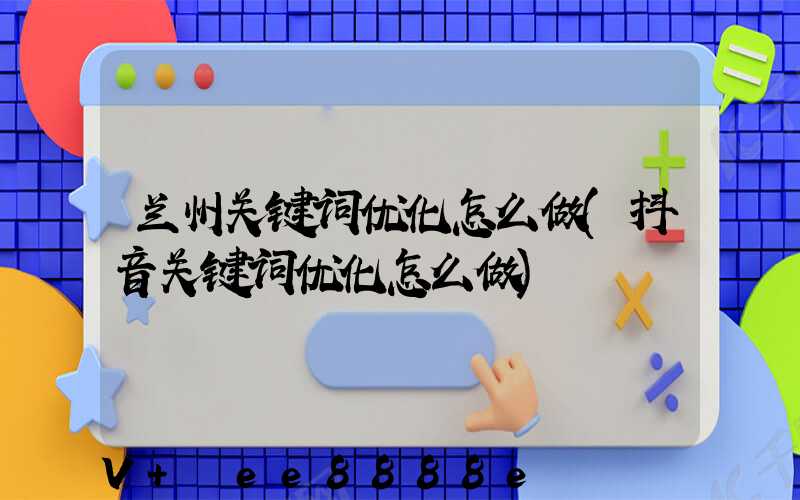 兰州关键词优化怎么做(抖音关键词优化怎么做)