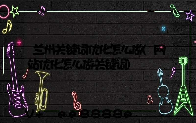 兰州关键词优化怎么做(网站优化怎么做关键词)