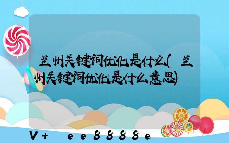兰州关键词优化是什么(兰州关键词优化是什么意思)