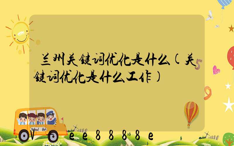 兰州关键词优化是什么(关键词优化是什么工作)