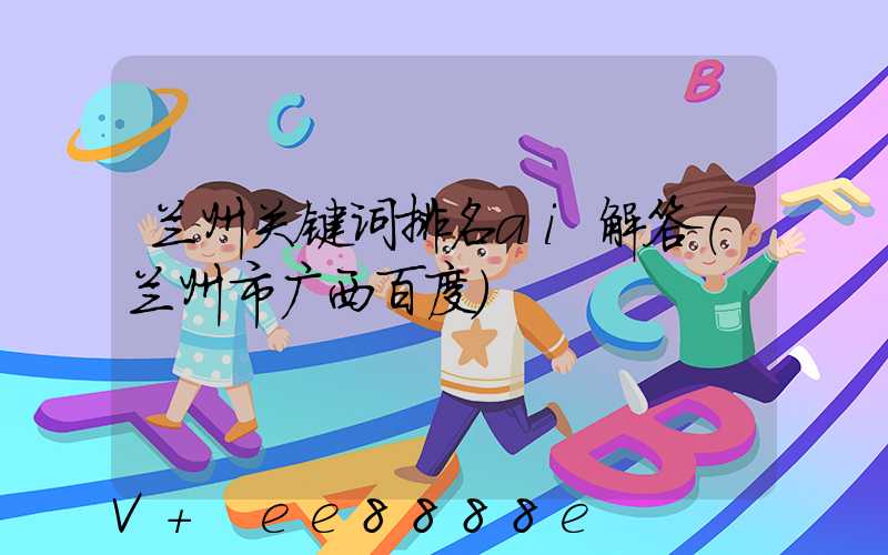兰州关键词排名ai解答(兰州市广西百度)