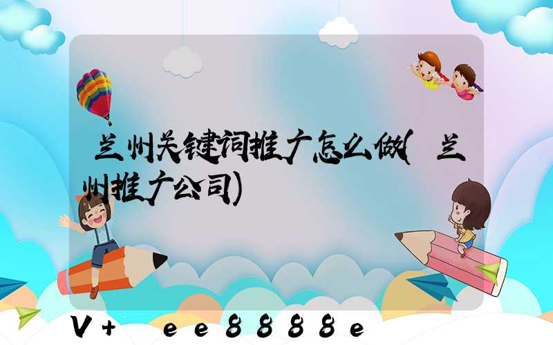 兰州关键词推广怎么做(兰州推广公司)