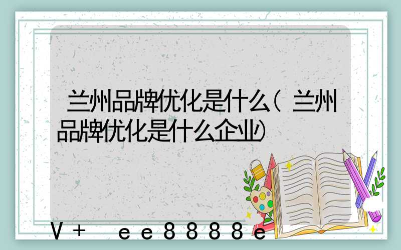 兰州品牌优化是什么(兰州品牌优化是什么企业)