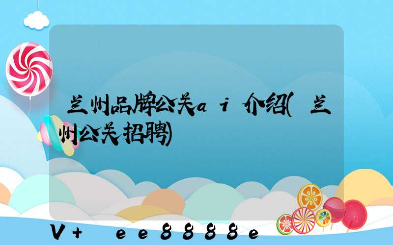 兰州品牌公关ai介绍(兰州公关招聘)