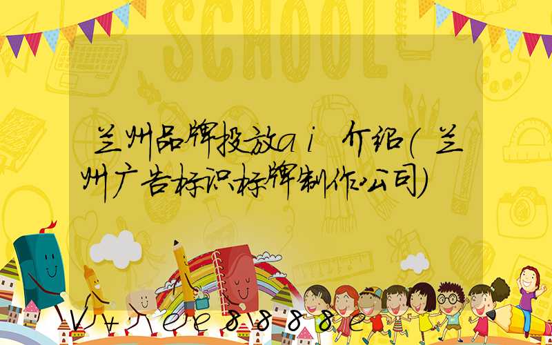 兰州品牌投放ai介绍(兰州广告标识标牌制作公司)