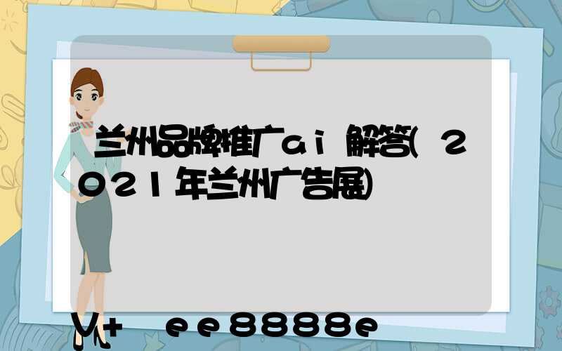 兰州品牌推广ai解答(2021年兰州广告展)