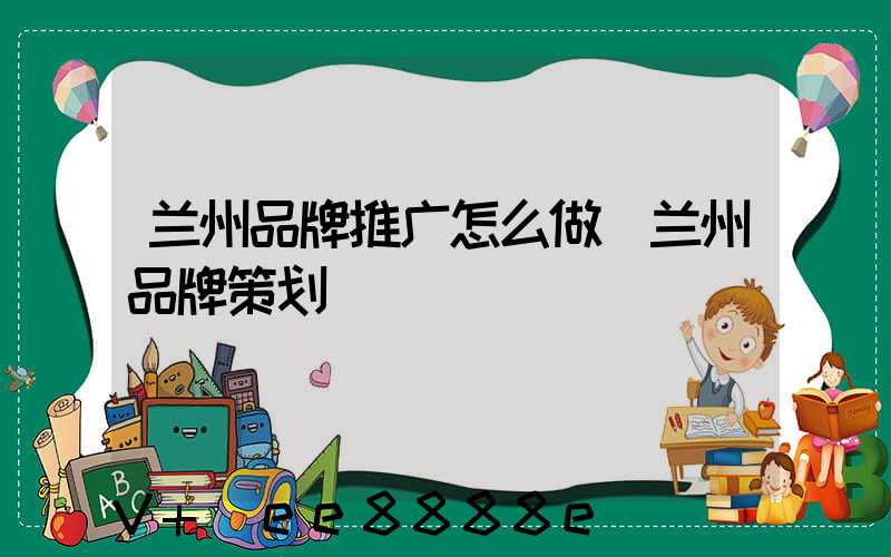 兰州品牌推广怎么做(兰州品牌策划)