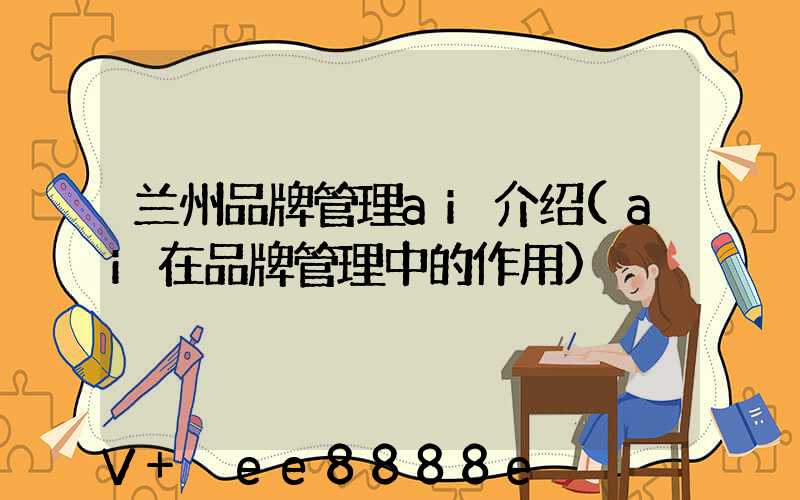 兰州品牌管理ai介绍(ai在品牌管理中的作用)
