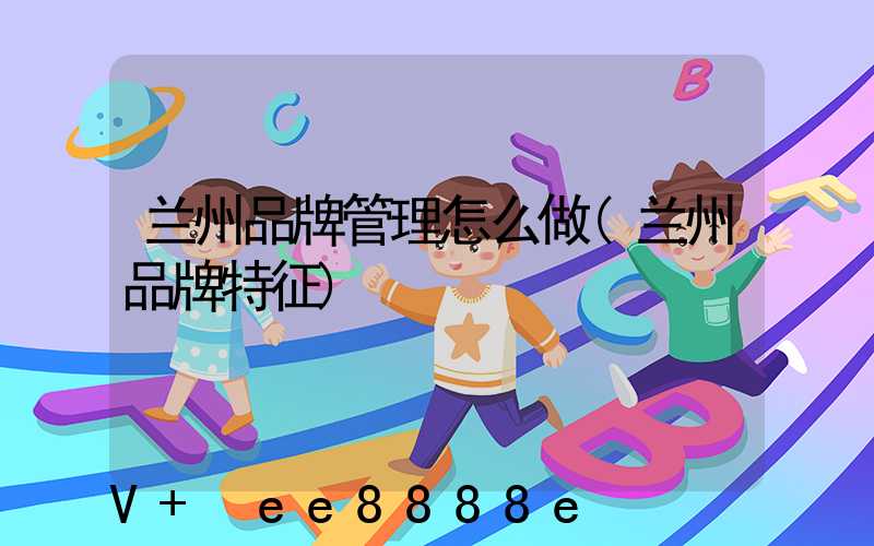 兰州品牌管理怎么做(兰州品牌特征)