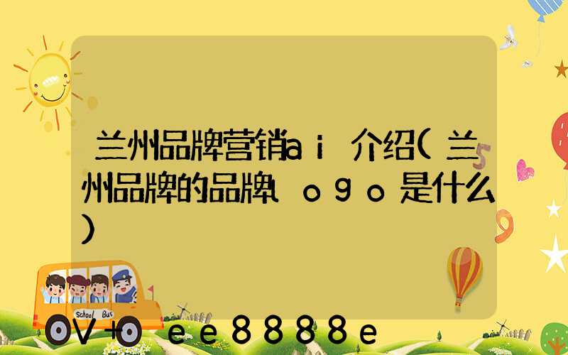 兰州品牌营销ai介绍(兰州品牌的品牌logo是什么)