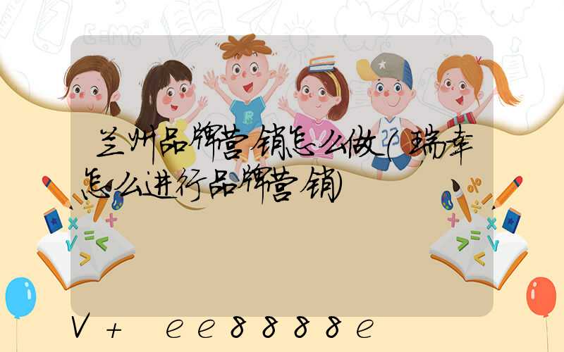 兰州品牌营销怎么做(瑞幸怎么进行品牌营销)