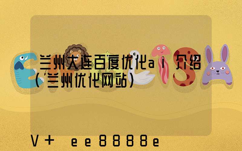 兰州大连百度优化ai介绍(兰州优化网站)