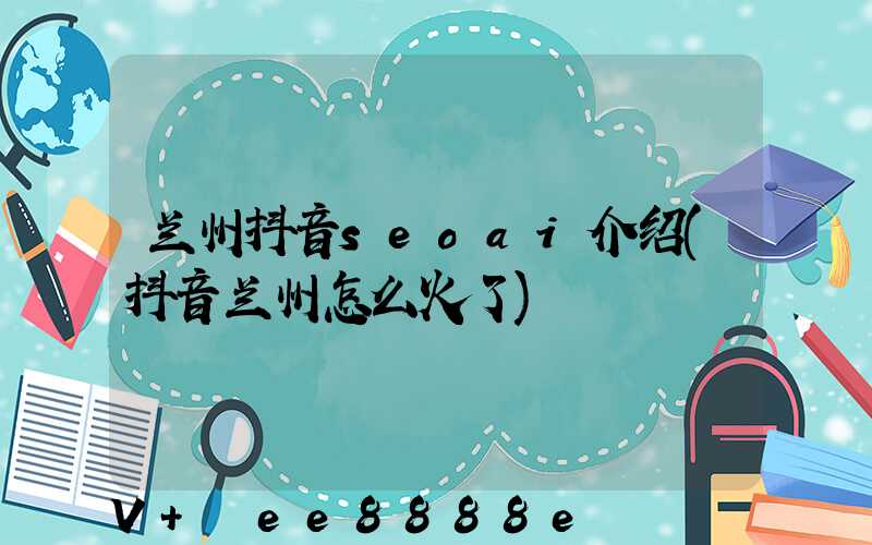兰州抖音seoai介绍(抖音兰州怎么火了)