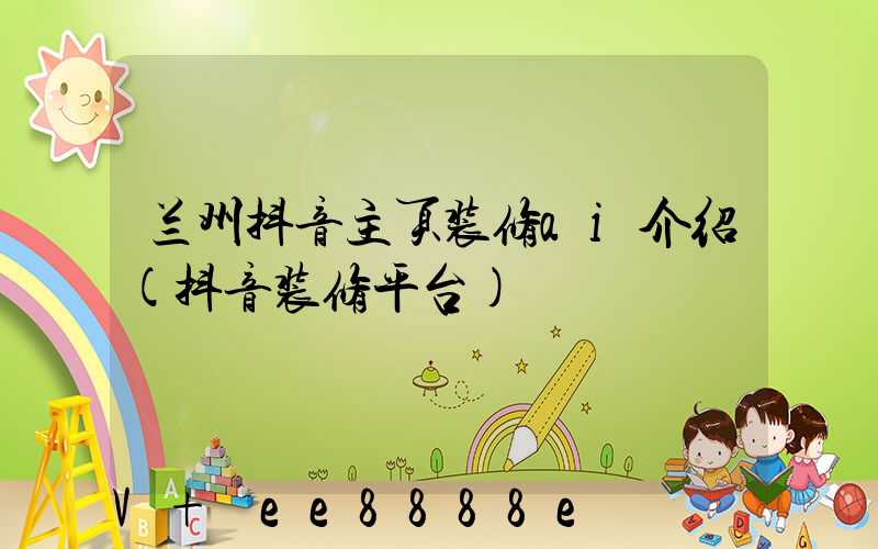 兰州抖音主页装修ai介绍(抖音装修平台)