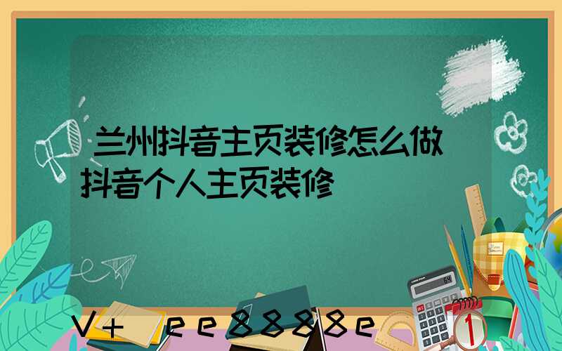 兰州抖音主页装修怎么做(抖音个人主页装修)