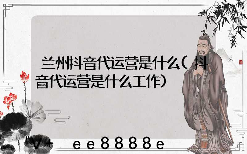 兰州抖音代运营是什么(抖音代运营是什么工作)