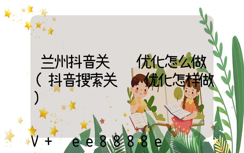 兰州抖音关键词优化怎么做(抖音搜索关键词优化怎样做)