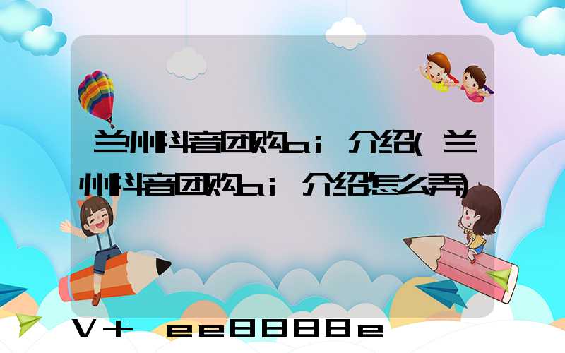 兰州抖音团购ai介绍(兰州抖音团购ai介绍怎么弄)