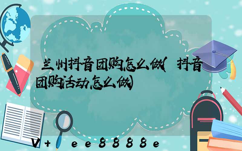 兰州抖音团购怎么做(抖音团购活动怎么做)