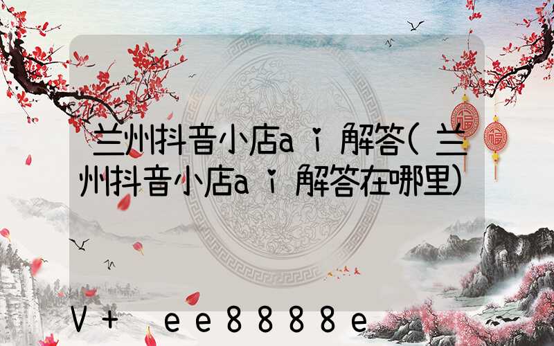 兰州抖音小店ai解答(兰州抖音小店ai解答在哪里)