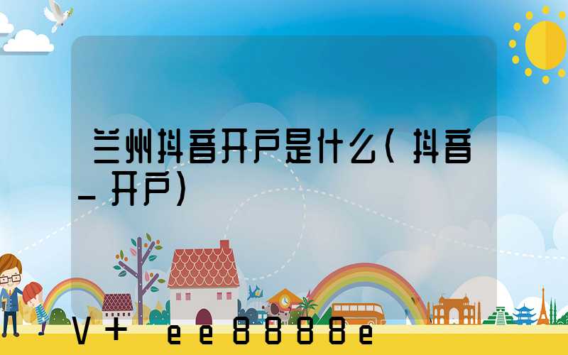 兰州抖音开户是什么(抖音_开户)
