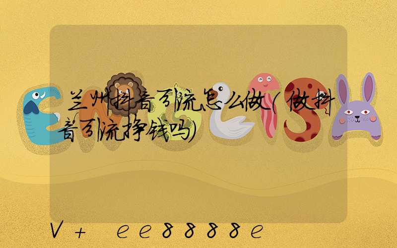 兰州抖音引流怎么做(做抖音引流挣钱吗)
