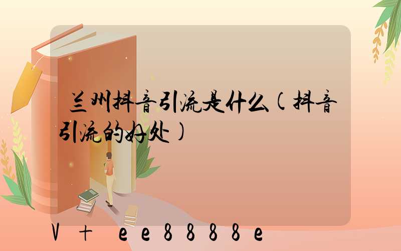 兰州抖音引流是什么(抖音引流的好处)