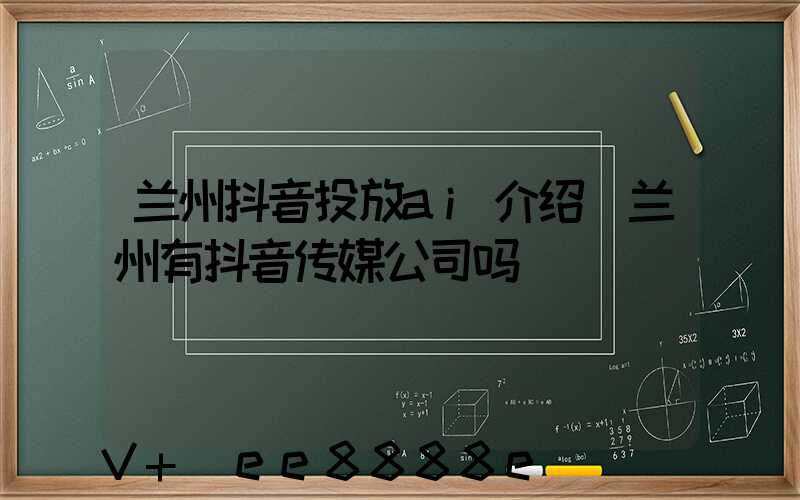 兰州抖音投放ai介绍(兰州有抖音传媒公司吗)