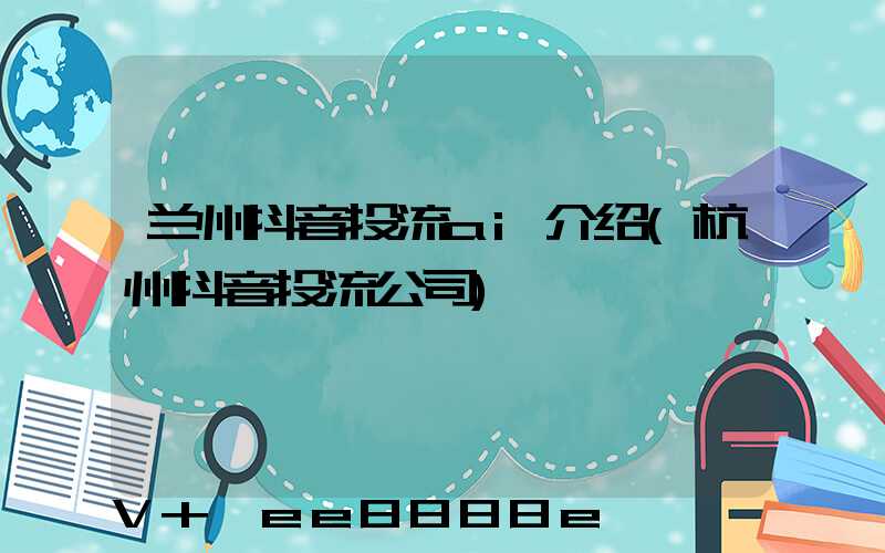 兰州抖音投流ai介绍(杭州抖音投流公司)
