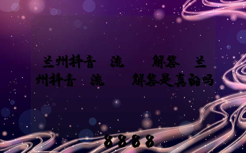 兰州抖音投流ai解答(兰州抖音投流ai解答是真的吗)